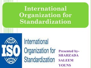 International
Organization for
Standardization
Presented by-
SHAHZADA
SALEEM
YOUNS
 
