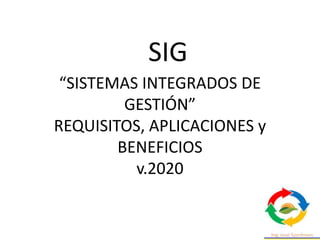 “SISTEMAS INTEGRADOS DE
GESTIÓN”
REQUISITOS, APLICACIONES y
BENEFICIOS
v.2020
SIG
 