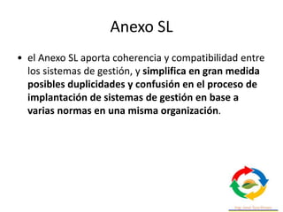 Anexo SL: Estructura de Alto Nivel
(HSL)
• El Anexo SL marca la estructura y los capítulos
de la norma definiendo la denom...