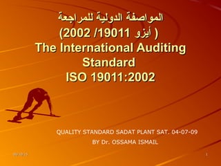 06/10/1506/10/15 11
‫للمراجعة‬ ‫الدولية‬ ‫المواصفة‬‫للمراجعة‬ ‫الدولية‬ ‫المواصفة‬
‫أيزو‬ )‫أيزو‬ )1901119011//20022002((
The International AuditingThe International Auditing
StandardStandard
ISO 19011:2002ISO 19011:2002
QUALITY STANDARD SADAT PLANT SAT. 04-07-09
BY Dr. OSSAMA ISMAIL
 