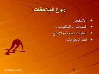 43Dr.Ossama Ismail
‫الملظحظات‬ ‫نوع‬‫الملظحظات‬ ‫نوع‬::
‫الخشخاص‬‫الخشخاص‬..
‫الم‬‫الم‬- ‫الماكينات‬ – ‫عدات‬- ‫الماكينات‬ – ‫عدات‬
‫عمليات‬‫عمليات‬‫والتنتاج‬ ‫المناولة‬‫والتنتاج‬ ‫المناولة‬
‫المعلومات‬ ‫تنظم‬‫المعلومات‬ ‫تنظم‬
 