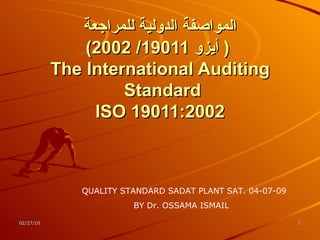 المواصفة الدولية للمراجعة   (  أيزو  19011/ 2002) The International Auditing Standard  ISO 19011:2002 QUALITY STANDARD SADAT PLANT SAT. 04-07-09 BY Dr. OSSAMA ISMAIL  