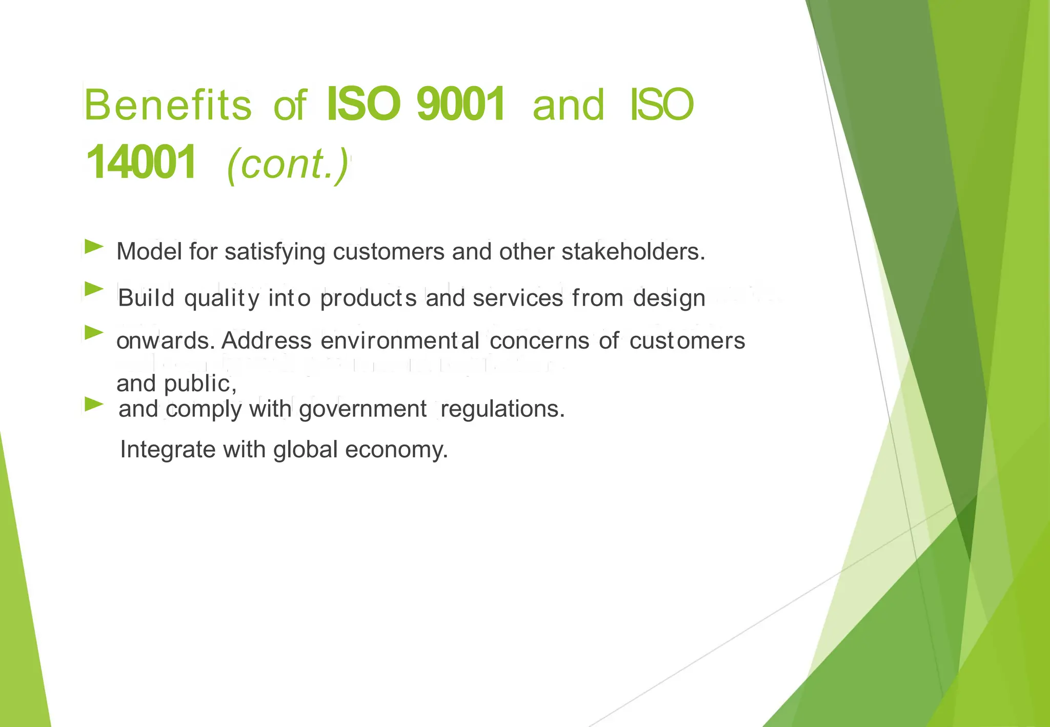 of ISO 9001 and ISO
Benefits
14001 (cont.)
►
►
►
►
Model for satisfying customers and other stakeholders.
Build quality into products and services from design
onwards. Address environmental concerns of customers
and public,
and comply with government regulations.
Integrate with global economy.
 