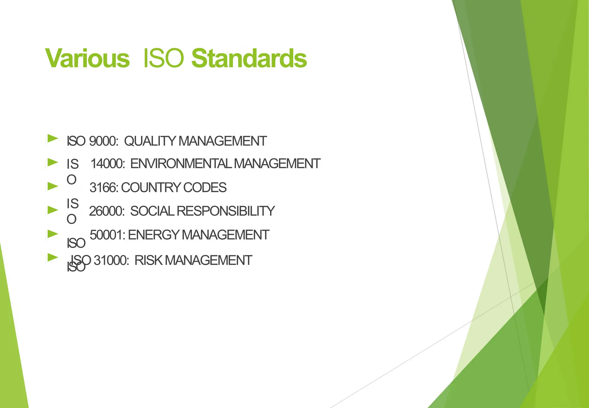 Various ISO Standards
►
►
►
►
►
►
ISO
IS
O
IS
O
ISO
ISO
9000: QUALITYMANAGEMENT
14000: ENVIRONMENTALMANAGEMENT
3166:COUNTRYCODES
26000: SOCIALRESPONSIBILITY
50001:ENERGYMANAGEMENT
ISO31000: RISKMANAGEMENT
 