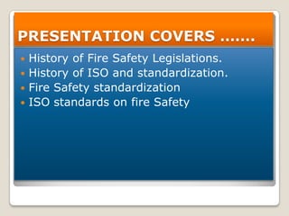 PRESENTATION COVERS …….
History of Fire Safety Legislations.
 History of ISO and standardization.
 Fire Safety standardization
 ISO standards on fire Safety


 