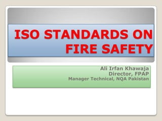 ISO STANDARDS ON
FIRE SAFETY
Ali Irfan Khawaja
Director, FPAP

Manager Technical, NQA Pakistan

 