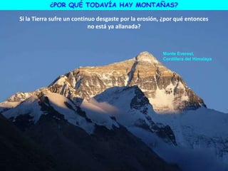 Monte Everest,
Cordillera del Himalaya
Si la Tierra sufre un continuo desgaste por la erosión, ¿por qué entonces
no está ya allanada?
¿POR QUÉ TODAVÍA HAY MONTAÑAS?
 