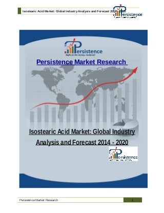 Isostearic Acid Market: Global Industry Analysis and Forecast 2014 - 2020
Persistence Market Research
Isostearic Acid Market: Global Industry
Analysis and Forecast 2014 - 2020
Persistence Market Research 1
 