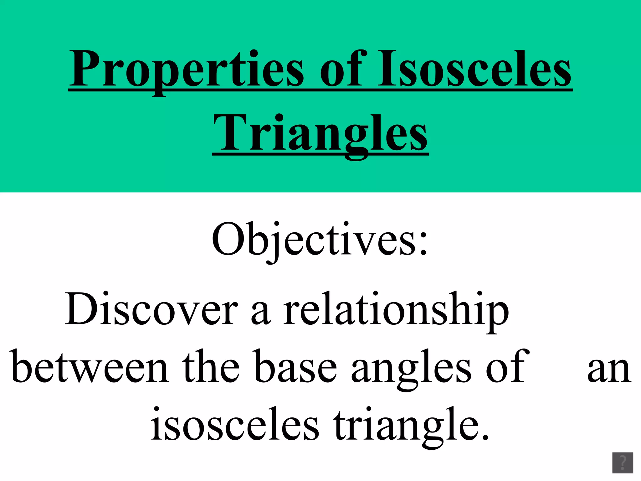 Properties of Isosceles Triangles Objectives: Discover a relationship between the base angles of an isosceles triangle.