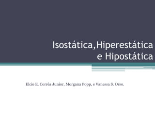 Isostática,Hiperestática
e Hipostática
Elcio E. Corrêa Junior, Morgana Popp, e Vanessa S. Orso.
 