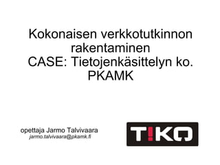 Kokonaisen verkkotutkinnon rakentaminen CASE: Tietojenkäsittelyn ko. PKAMK opettaja Jarmo Talvivaara  [email_address] 