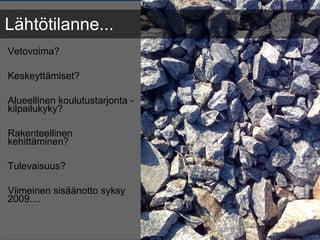 Vetovoima?     Keskeyttämiset?     Alueellinen koulutustarjonta - kilpailukyky?    Rakenteellinen kehittäminen?   Tulevaisuus?      Viimeinen sisäänotto syksy 2009....    Lähtötilanne... 
