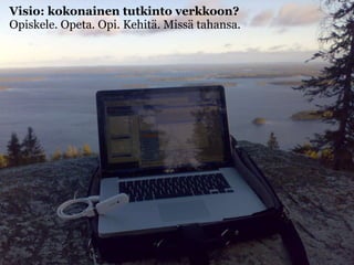 Visio työympäristöstä? Visio: kokonainen tutkinto verkkoon? Opiskele. Opeta. Opi. Kehitä. Missä tahansa. 