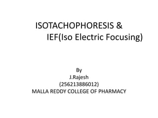 ISOTACHOPHORESIS & 
IEF(Iso Electric Focusing) 
By 
J.Rajesh 
(256213886012) 
MALLA REDDY COLLEGE OF PHARMACY 
 