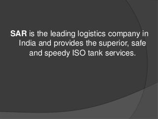 SAR is the leading logistics company in
India and provides the superior, safe
and speedy ISO tank services.
 