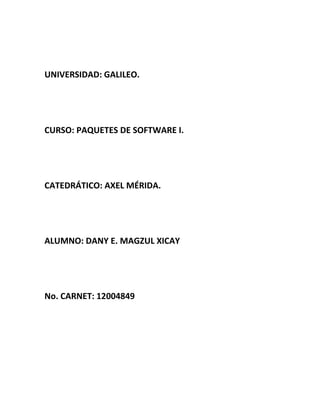 UNIVERSIDAD: GALILEO.




CURSO: PAQUETES DE SOFTWARE I.




CATEDRÁTICO: AXEL MÉRIDA.




ALUMNO: DANY E. MAGZUL XICAY




No. CARNET: 12004849
 