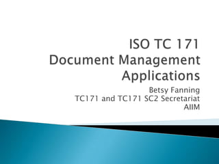 ISO TC 171Document Management Applications Betsy Fanning TC171 and TC171 SC2 Secretariat AIIM 