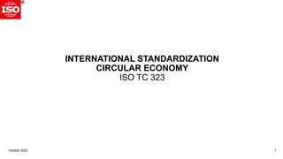 INTERNATIONAL STANDARDIZATION
CIRCULAR ECONOMY
ISO TC 323
October 2023 1
 