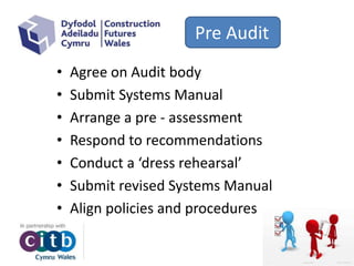 Pre Audit
• Agree on Audit body
• Submit Systems Manual
• Arrange a pre - assessment
• Respond to recommendations
• Conduct a ‘dress rehearsal’
• Submit revised Systems Manual
• Align policies and procedures
 
