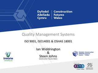 ISO 9001, ISO14001 & OSHAS 18001
Ian Widdrington
&
Steen Johns
Construction Futures Wales
Quality Management Systems
 