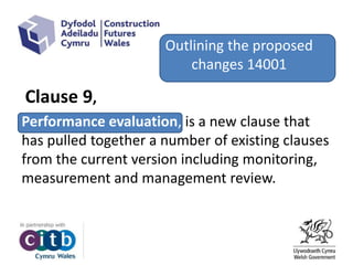 Outlining the proposed
changes 14001
Clause 9,
Performance evaluation, is a new clause that
has pulled together a number of existing clauses
from the current version including monitoring,
measurement and management review.
 