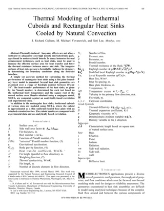 IEEE TRANSACTIONS ON COMPONENTS, PACKAGING, AND MANUFACTURING TECHNOLOGY-PART A, VOL 18, NO 3,SEPTEMBER 1995
Thermal Modeling of Isothermal
Cuboids and Rectangular Heat Sinks
Cooled by Natural Convection
559
J. Richard Culham, M. Michael Yovanovich, and Seri Lee, Member, IEEE
Abstract-Thermally-induced buoyancy effects are not always
sufficient to adequately cool high density microelectronic pack-
ages found in modern circuit boards. In many instances thermal
enhancement techniques, such as heat sinks, must be used to
increase the effective surface area for heat transfer and lower
the thermal resistance between source and sink. The irregular
surfaces of heat sinks present a formidable challenge for designers
in determining the boundary conditions along the fluid-did
interface.
A simple yet accurate method for calculating the thermal
performance of rectangular heat sinks using a flat plate bound-
ary layer model is presented. Several heat sink geometries are
examined over a range of Rayleigh number between 103
and
1010
. The heat-transfer performance of the heat sinks, as given
by the Nusselt number, is determined for each test based on
the isothermal body temperature and the square root of the
wetted surface area. Results obtained using a conjugate model,
META, are compared against an analytically-based correlation
and experimental data.
In addition to the rectangular heat sinks, isothermal cuboids
of various sizes are modeled using META, where the cuboid
is approximated as a thin uniformly-heated base plate with an
attached extended surface. The cuboid results are compared with
experimental data and an analytically based correlation.
N o m e n c l a t u r e
A Surface area, m2
.
A f Side wall area factor s A,w /Ah=,.
b Fin thickness, m.
Bi
Biot number s ht/ke.
fl Function of Prandtl number, (9).
F(Pr) “universal” Prandtl number function, (3).
9 Gravitational acceleration.
% Body gravity function, (4).
h Heat transfer coefficient, W/m2
K. ‘
H Fin height (parallel to flow direction), m.
z Weighting function, (7).
k Thermal conductivity, W/mK.
L Fin length, m.
N Number of discrete elements in flow direction.
Manuscript received May 1994; revised March 1995. This work was
supported by the Natural Sciences and Engineering Research Council of
Canada under CRD Contract 661-069/91. This paper was presented at the
Intersociety Conference on Thermal Phenomena, Washington, DC, May 5-7,
1994.
J. R, Culham and M. M, Yovanovich are with the Microelectronics Heat
Transfer Laboratory, Department of Mechanical Engineering, University of
Waterloo, Waterloo, Ontario, Canada.
S. Lee is with Aavid Engineering Inc., Laconia, NH 03247 USA.
IEEE Log Number 9411514.
N f
P
P
Pr
R f
Rafi
Ra~
R ez
9
s
t
T
AT
u
w
x, y, z
Number of fins.
Pressure, atm.
Perimeter, m.
Prandtl number.
Thermal resistance of the fluid, OC/W.
Rayleigh number = g@rAT(fi)3/v2.
Modified local Rayleigh number ~ g@rqz4/(v2k).
Local Reynolds number = Ux/v.
Heat flux, W/m*.
Inter fin spacing, m.
Base plate thickness, m.
Temperature, ‘C.
Temperature excess = Tw – Tm, ‘C.
Velocity in the primary flow direction, m/s.
Fin width, m.
Cartesian coordinates.
Greek Symbols
a Thermal diffusivity ~ k~/(p” CP), m2
/s.
D Thermal expansion coefficient, K-l.
v Kinematic viscosity, m2
/s.
Dimensionless position variable = ~/x.
: Dummy variable in the x direction.
Subscripts
a Characteristic length based on square root
of wetted surface area.
base Base.
e Effective.
f Fluid.
j Joulean.
r Radiation.
rsw Side wall radiation.
Sw Side wall.
w wall.
Superscripts
00 Diffusive limit.
I. IN T R O D U C T I O N
MICROELECTRONICS applications present a diverse
mix of geometric configurations, thermophysical prop-
erties, and flow conditions which must be factored into thermal
modeling tools used for design or reliability assessment. The
geometries encountered in heat sink assemblies are difficult
to model using analytical techniques because of the complex
fluid flow around and between the various components of
1070-9886/95$04.00 @ 1995 IEEE
 