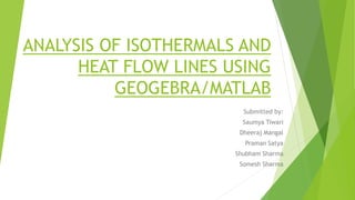 ANALYSIS OF ISOTHERMALS AND
HEAT FLOW LINES USING
GEOGEBRA/MATLAB
Submitted by:
Saumya Tiwari
Dheeraj Mangal
Praman Satya
Shubham Sharma
Somesh Sharma
 