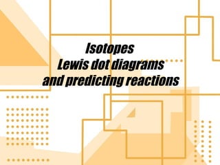 Isotopes
Lewis dot diagrams
and predicting reactions

 