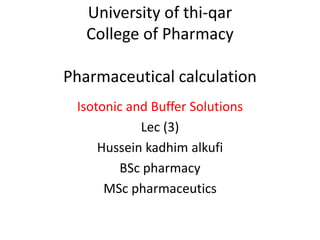 University of thi-qar
College of Pharmacy
Pharmaceutical calculation
Isotonic and Buffer Solutions
Lec (3)
Hussein kadhim alkufi
BSc pharmacy
MSc pharmaceutics
 