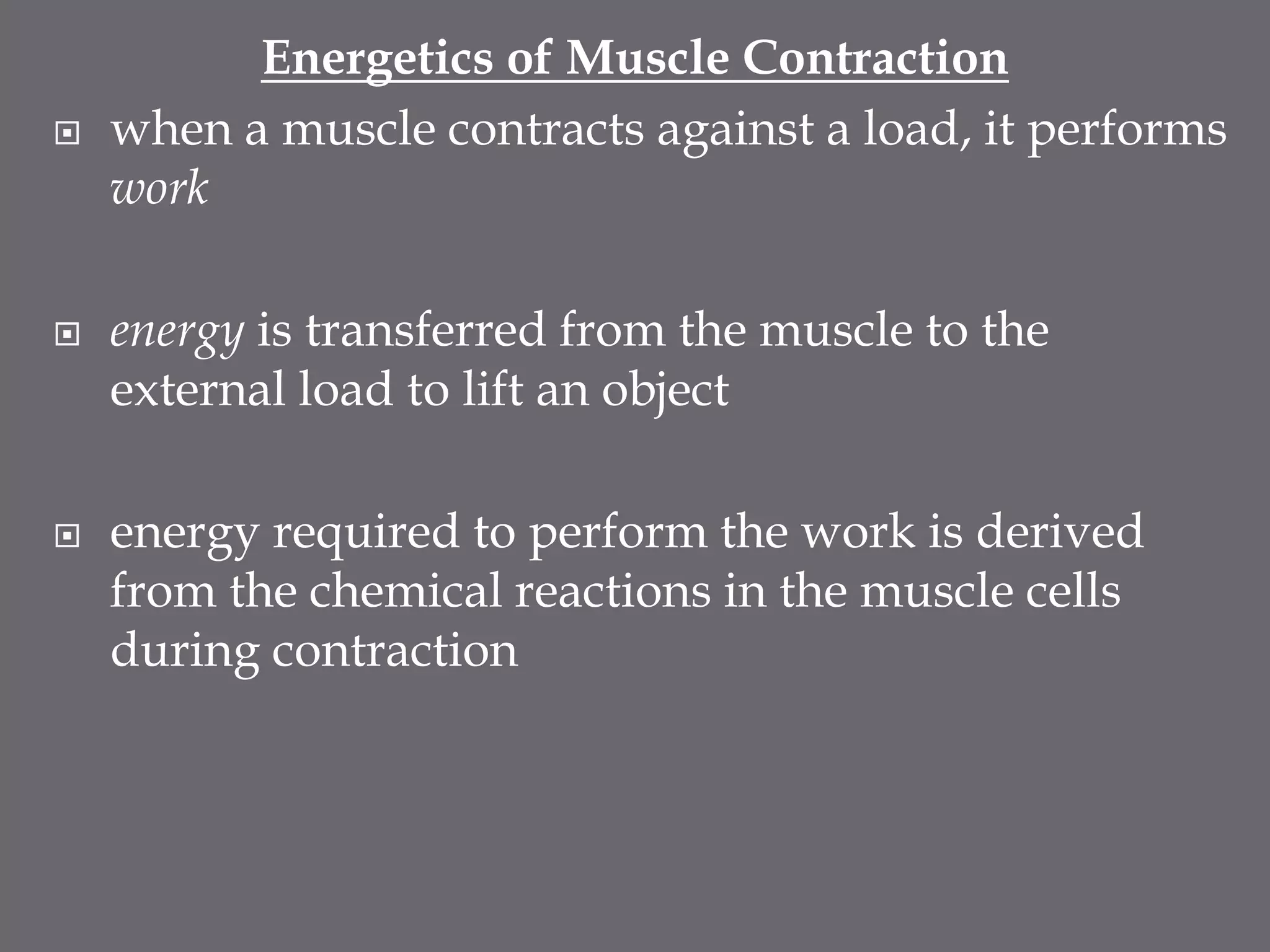 Energetics of Muscle Contraction
 when a muscle contracts against a load, it performs
work
 energy is transferred from the muscle to the
external load to lift an object
 energy required to perform the work is derived
from the chemical reactions in the muscle cells
during contraction
 
