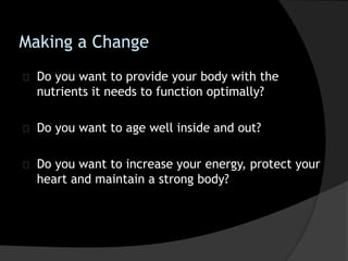 Making a Change
Do you want to provide your body with the
nutrients it needs to function optimally?
Do you want to age well inside and out?
Do you want to increase your energy, protect your
heart and maintain a strong body?
 