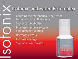 Isotonix® Activated B-Complex
Contains the metabolically activated
forms of critical B vitamins
Supports metabolism
Promotes nervous system
and immune function
Decreases stress
Increases energy
Supports heart health
 