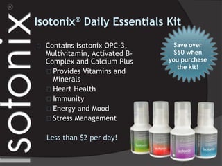 Isotonix® Daily Essentials Kit
Contains Isotonix OPC-3,
Multivitamin, Activated B-
Complex and Calcium Plus
Provides Vitamins and
Minerals
Heart Health
Immunity
Energy and Mood
Stress Management
Save over
$50 when
you purchase
the kit!
Less than $2 per day!
 
