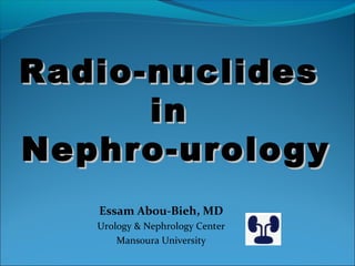 Radio-nuclidesRadio-nuclides
inin
Nephro-urologyNephro-urology
Essam Abou-Bieh, MD
Urology & Nephrology Center
Mansoura University
 