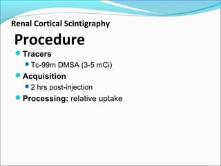 Renal Cortical Scintigraphy
Procedure
Tracers
Tc-99m DMSA (3-5 mCi)
Acquisition
2 hrs post-injection
Processing: relative uptake
 