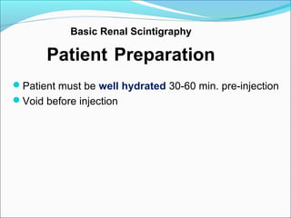 Basic Renal Scintigraphy
Patient Preparation
Patient must be well hydrated 30-60 min. pre-injection
Void before injection
 