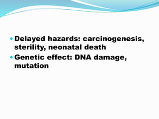  Delayed hazards: carcinogenesis,
sterility, neonatal death
 Genetic effect: DNA damage,
mutation
 