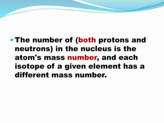 The number of (both protons and
neutrons) in the nucleus is the
atom's mass number, and each
isotope of a given element has a
different mass number.
 