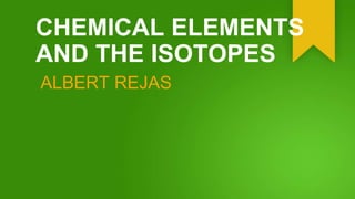 CHEMICAL ELEMENTS
AND THE ISOTOPES
ALBERT REJAS
 