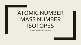 ATOMIC NUMBER
MASS NUMBER
ISOTOPES
Atoms, Molecules and Ions
 