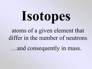 Isotopes
atoms of a given element that
differ in the number of neutrons
…and consequently in mass.
 