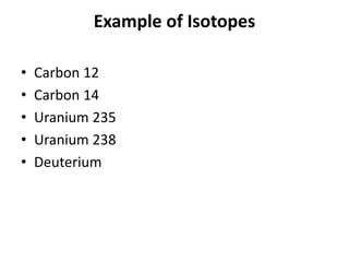 Example of Isotopes
• Carbon 12
• Carbon 14
• Uranium 235
• Uranium 238
• Deuterium
 