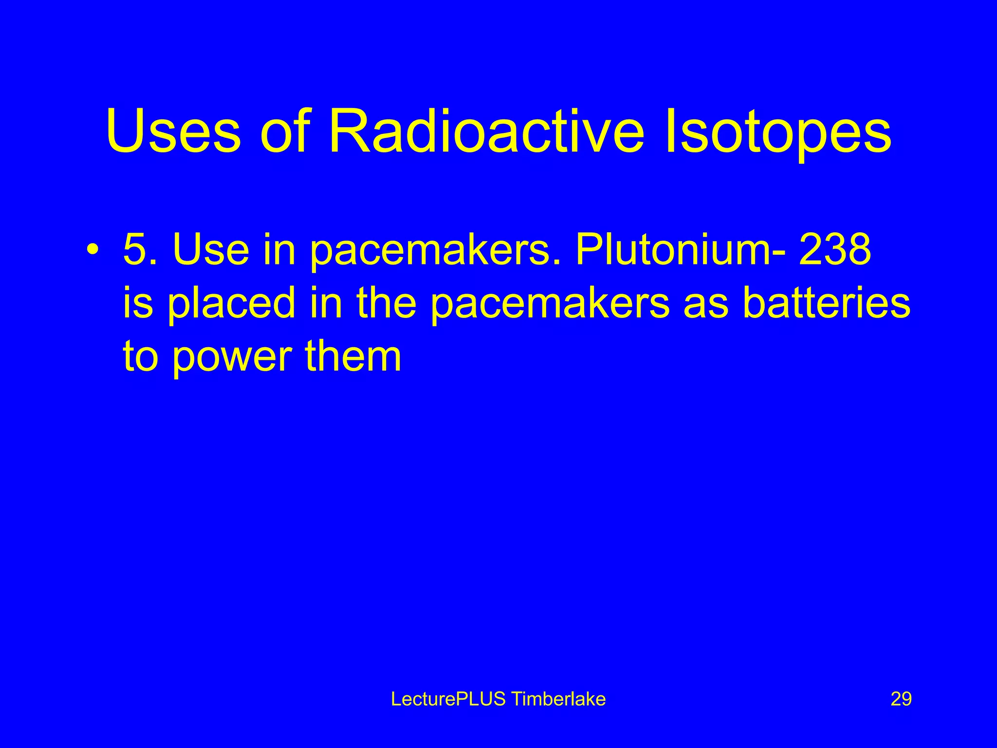 Uses of Radioactive Isotopes
• 5. Use in pacemakers. Plutonium- 238
is placed in the pacemakers as batteries
to power them
LecturePLUS Timberlake 29
 