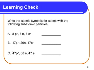 8
Write the atomic symbols for atoms with the
following subatomic particles:
A. 8 p+, 8 n, 8 e- ___________
B. 17p+, 20n, 17e- ___________
C. 47p+, 60 n, 47 e- ___________
Learning Check
 