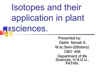 Isotopes and their
application in plant
sciences.
Presented by:
Dabhi Monali A.
M.sc.Sem-2(Botany)
CBO :406
Department of life
Sciences, H.N.G.U.,
PATAN.
 