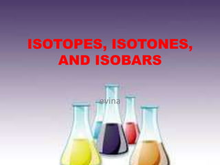 ISOTOPES, ISOTONES, 
AND ISOBARS 
evina 
 