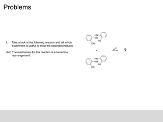 Problems
1. Take a look at the following reaction and tell which
experiment is useful to show the obtained products.
Hint: The mechanism for this reaction is a benzidine
rearrangement!
 
