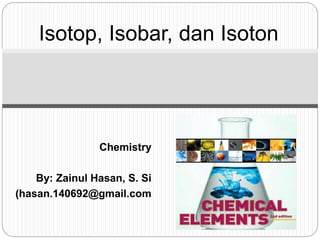 Isotop, Isobar, dan Isoton
Chemistry
By: Zainul Hasan, S. Si
(hasan.140692@gmail.com
 