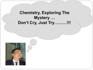 Chemistry, Exploring The
Mystery …
Don’t Cry, Just Try………!!!
 