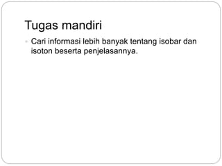 Tugas mandiri
 Cari informasi lebih banyak tentang isobar dan
isoton beserta penjelasannya.
 